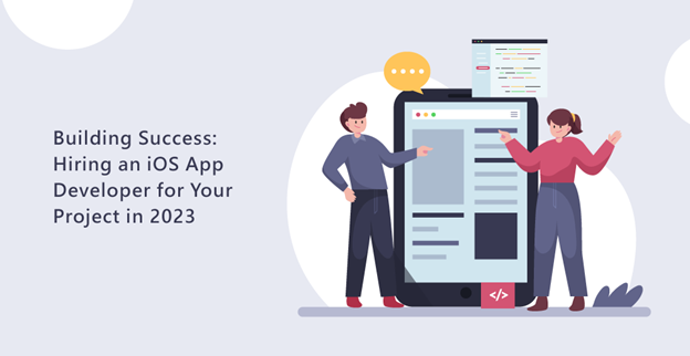 Building Success: Hiring an iOS App Developer for Your Project in 2023